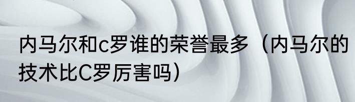 内马尔和c罗谁的荣誉最多（内马尔的技术比C罗厉害吗）