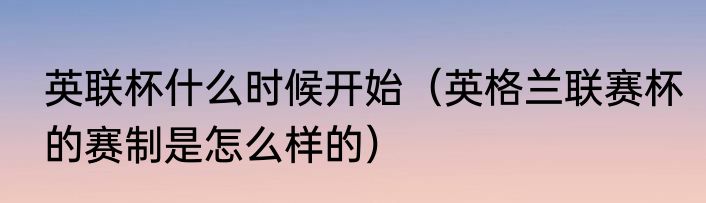 英联杯什么时候开始（英格兰联赛杯的赛制是怎么样的）