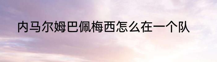 内马尔姆巴佩梅西怎么在一个队