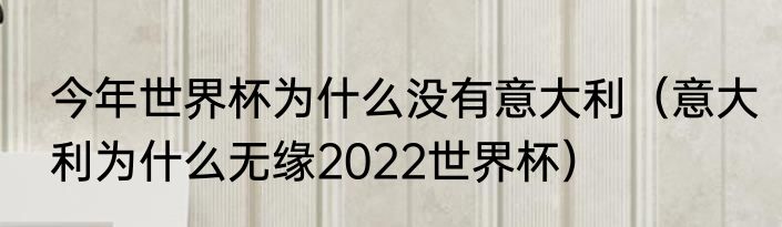今年世界杯为什么没有意大利（意大利为什么无缘2022世界杯）