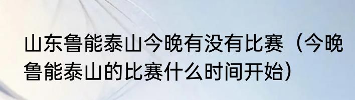 山东鲁能泰山今晚有没有比赛（今晚鲁能泰山的比赛什么时间开始）