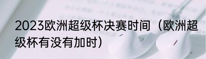 2023欧洲超级杯决赛时间（欧洲超级杯有没有加时）