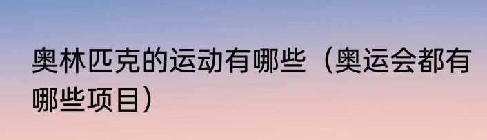 奥林匹克的运动有哪些（奥运会都有哪些项目）
