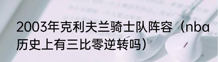 2003年克利夫兰骑士队阵容（nba历史上有三比零逆转吗）