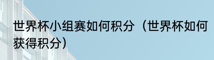 世界杯小组赛如何积分（世界杯如何获得积分）