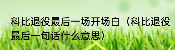 科比退役最后一场开场白（科比退役最后一句话什么意思）