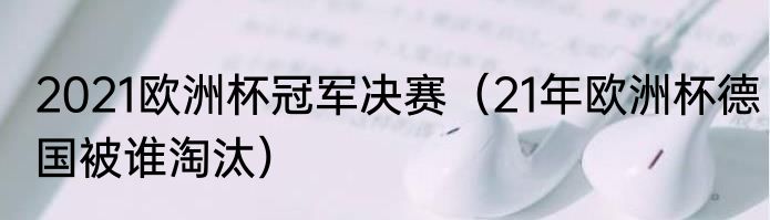 2021欧洲杯冠军决赛（21年欧洲杯德国被谁淘汰）