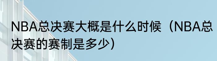 NBA总决赛大概是什么时候（NBA总决赛的赛制是多少）