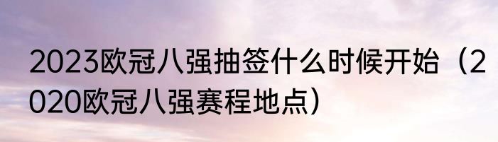 2023欧冠八强抽签什么时候开始（2020欧冠八强赛程地点）