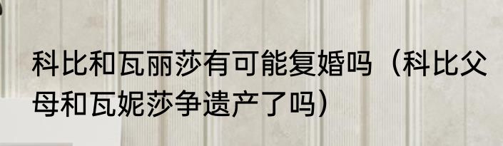 科比和瓦丽莎有可能复婚吗（科比父母和瓦妮莎争遗产了吗）