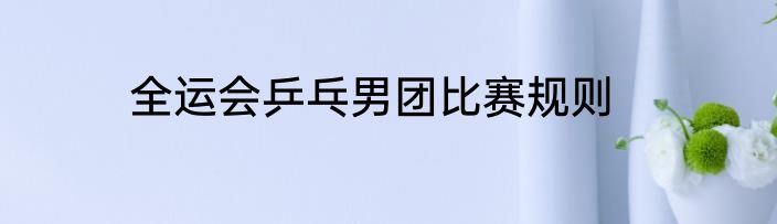 全运会乒乓男团比赛规则