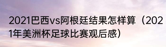 2021巴西vs阿根廷结果怎样算（2021年美洲杯足球比赛观后感）