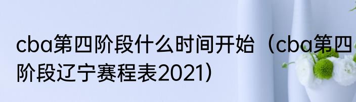 cba第四阶段什么时间开始（cba第四阶段辽宁赛程表2021）