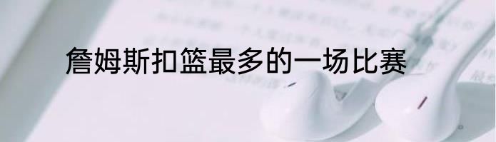 詹姆斯扣篮最多的一场比赛