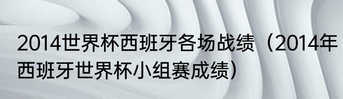 2014世界杯西班牙各场战绩（2014年西班牙世界杯小组赛成绩）
