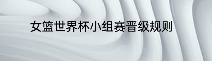 女篮世界杯小组赛晋级规则