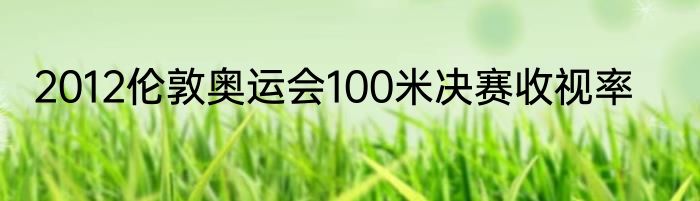 2012伦敦奥运会100米决赛收视率