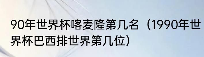 90年世界杯喀麦隆第几名（1990年世界杯巴西排世界第几位）
