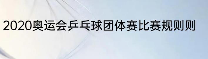 2020奥运会乒乓球团体赛比赛规则则