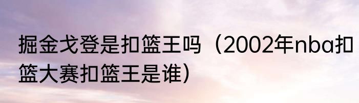 掘金戈登是扣篮王吗（2002年nba扣篮大赛扣篮王是谁）