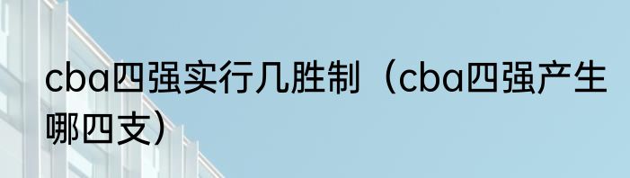 cba四强实行几胜制（cba四强产生哪四支）