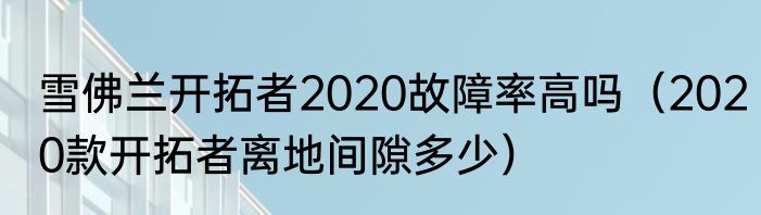 雪佛兰开拓者2020故障率高吗（2020款开拓者离地间隙多少）
