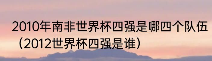 2010年南非世界杯四强是哪四个队伍（2012世界杯四强是谁）
