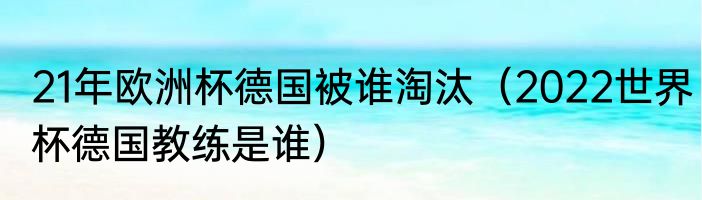 21年欧洲杯德国被谁淘汰（2022世界杯德国教练是谁）