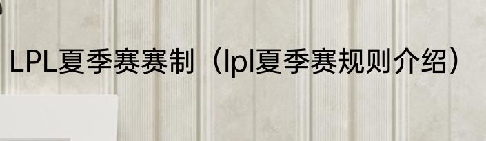LPL夏季赛赛制（lpl夏季赛规则介绍）