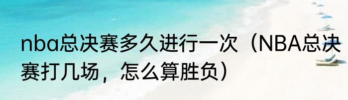 nba总决赛多久进行一次（NBA总决赛打几场，怎么算胜负）