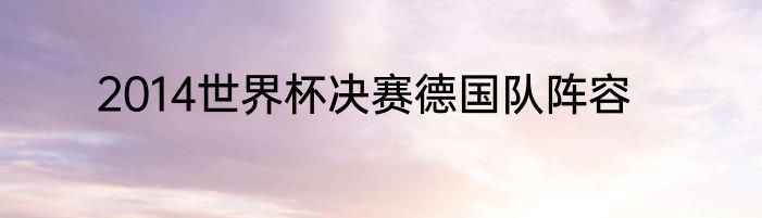 2014世界杯决赛德国队阵容