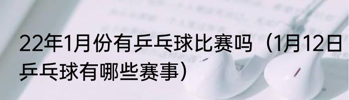 22年1月份有乒乓球比赛吗（1月12日乒乓球有哪些赛事）