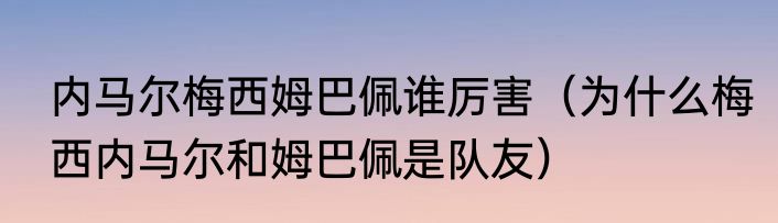 内马尔梅西姆巴佩谁厉害（为什么梅西内马尔和姆巴佩是队友）
