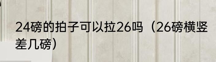 24磅的拍子可以拉26吗（26磅横竖差几磅）