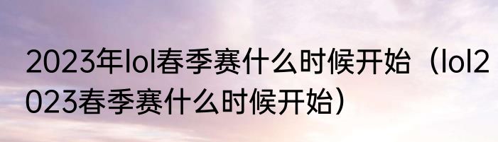 2023年lol春季赛什么时候开始（lol2023春季赛什么时候开始）