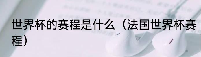 世界杯的赛程是什么（法国世界杯赛程）