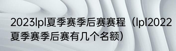 2023lpl夏季赛季后赛赛程（lpl2022夏季赛季后赛有几个名额）