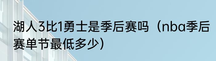 湖人3比1勇士是季后赛吗（nba季后赛单节最低多少）