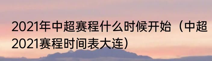 2021年中超赛程什么时候开始（中超2021赛程时间表大连）