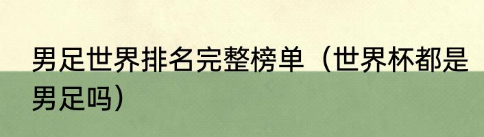 男足世界排名完整榜单（世界杯都是男足吗）