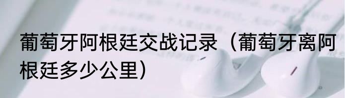 葡萄牙阿根廷交战记录（葡萄牙离阿根廷多少公里）