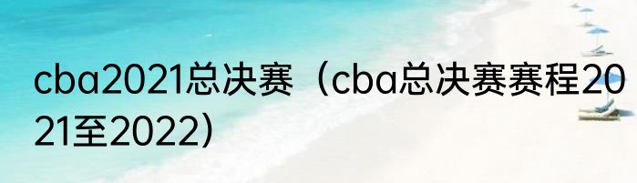 cba2021总决赛（cba总决赛赛程2021至2022）