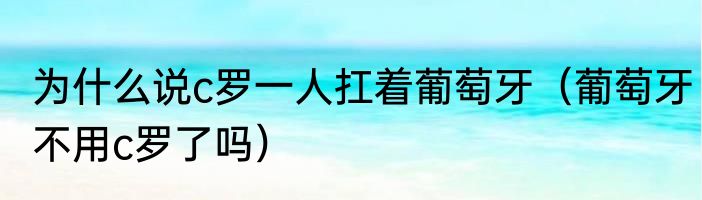 为什么说c罗一人扛着葡萄牙（葡萄牙不用c罗了吗）