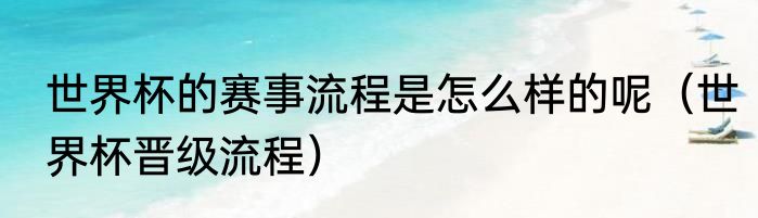 世界杯的赛事流程是怎么样的呢（世界杯晋级流程）