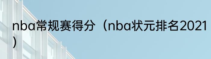 nba常规赛得分（nba状元排名2021）