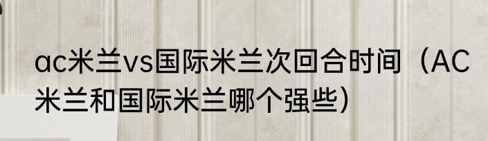 ac米兰vs国际米兰次回合时间（AC米兰和国际米兰哪个强些）