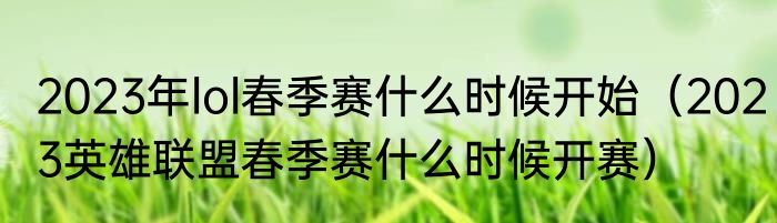 2023年lol春季赛什么时候开始（2023英雄联盟春季赛什么时候开赛）