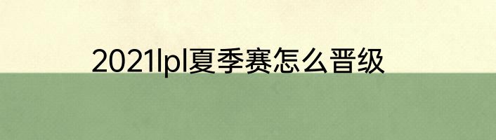 2021lpl夏季赛怎么晋级