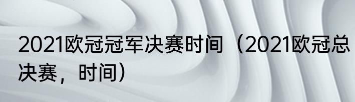 2021欧冠冠军决赛时间（2021欧冠总决赛，时间）