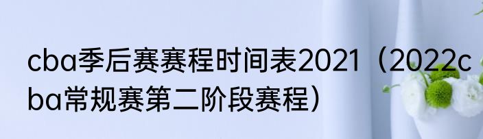 cba季后赛赛程时间表2021（2022cba常规赛第二阶段赛程）